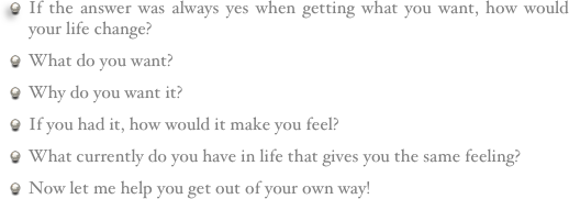 If the answer was always yes when getting what you want, how would your life change? 
What do you want?
Why do you want it? 
If you had it, how would it make you feel?
What currently do you have in life that gives you the same feeling?
Now let me help you get out of your own way!
