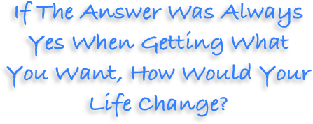 If The Answer Was Always Yes When Getting What You Want, How Would Your Life Change? 